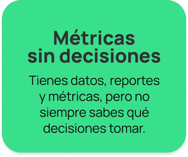 Métricas sin decisiones: tienes datos, reportes y métricas, pero no siempre sabes qué decisiones tomar.
